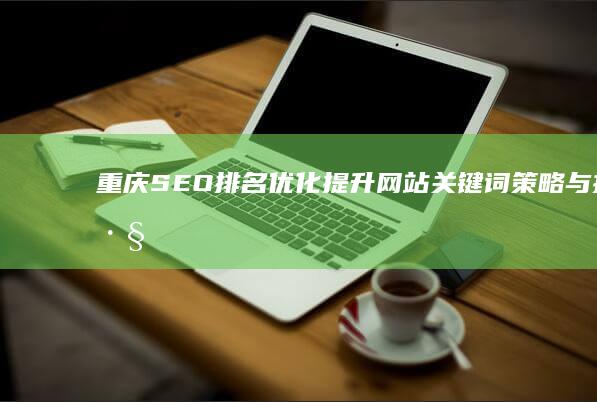 重庆SEO排名优化：提升网站关键词策略与技巧