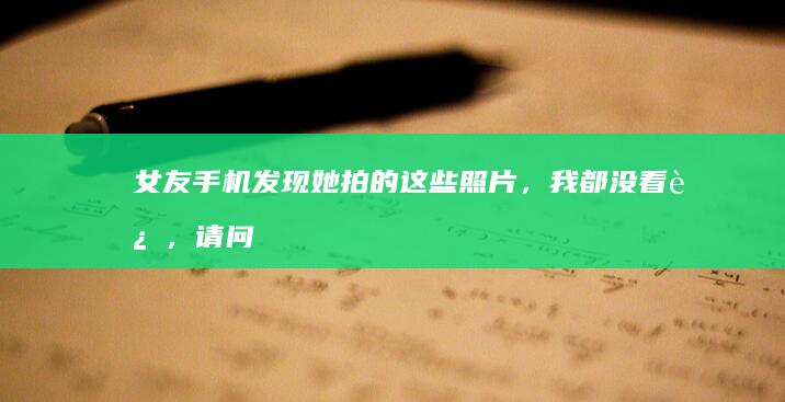 女友手机发现她拍的这些照片，我都没看过，请问该怎么办？