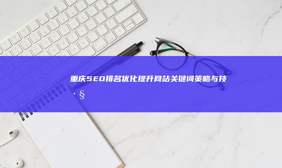 重庆SEO排名优化：提升网站关键词策略与技巧